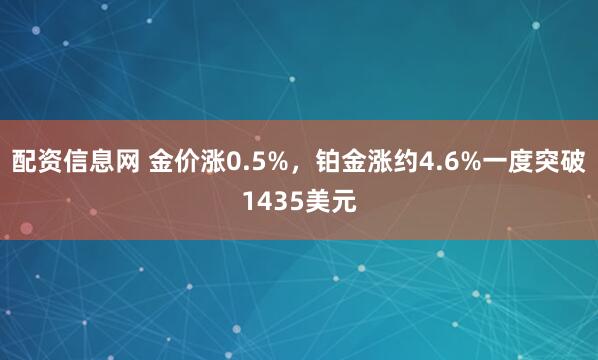 配资信息网 金价涨0.5%，铂金涨约4.6%一度突破1435美元