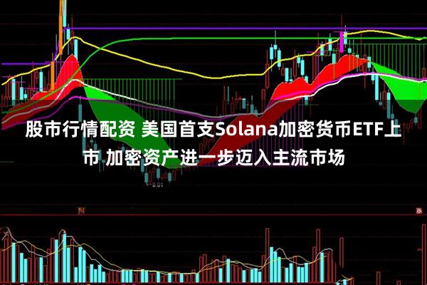 股市行情配资 美国首支Solana加密货币ETF上市 加密资产进一步迈入主流市场