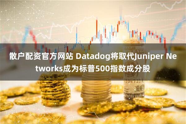 散户配资官方网站 Datadog将取代Juniper Networks成为标普500指数成分股