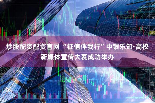炒股配资配资官网 “征信伴我行”中银乐知·高校新媒体宣传大赛成功举办