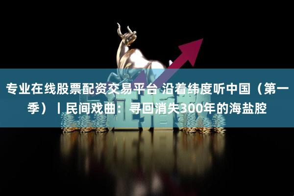 专业在线股票配资交易平台 沿着纬度听中国（第一季）丨民间戏曲：寻回消失300年的海盐腔