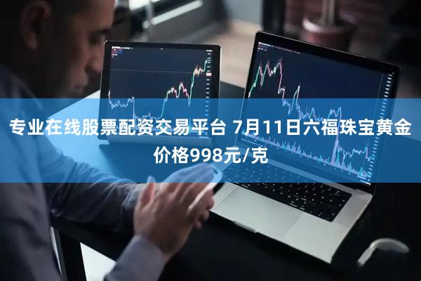 专业在线股票配资交易平台 7月11日六福珠宝黄金价格998元/克