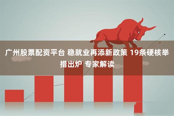 广州股票配资平台 稳就业再添新政策 19条硬核举措出炉 专家解读