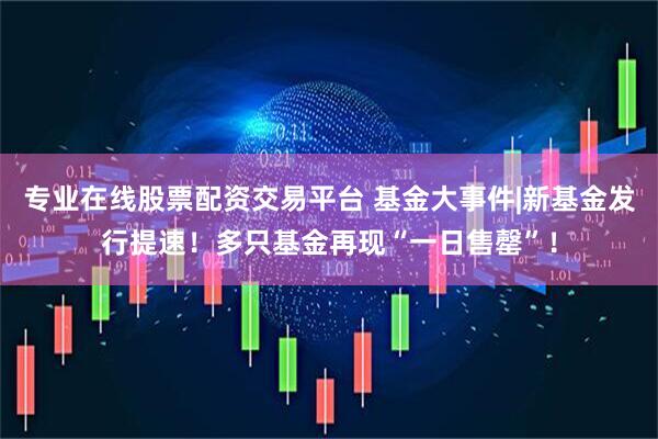 专业在线股票配资交易平台 基金大事件|新基金发行提速！多只基金再现“一日售罄”！