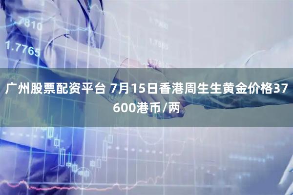 广州股票配资平台 7月15日香港周生生黄金价格37600港币/两