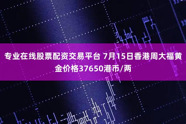 专业在线股票配资交易平台 7月15日香港周大福黄金价格37650港币/两