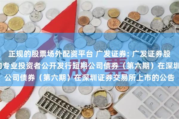 正规的股票场外配资平台 广发证券: 广发证券股份有限公司2025年面向专业投资者公开发行短期公司债券（第六期）在深圳证券交易所上市的公告