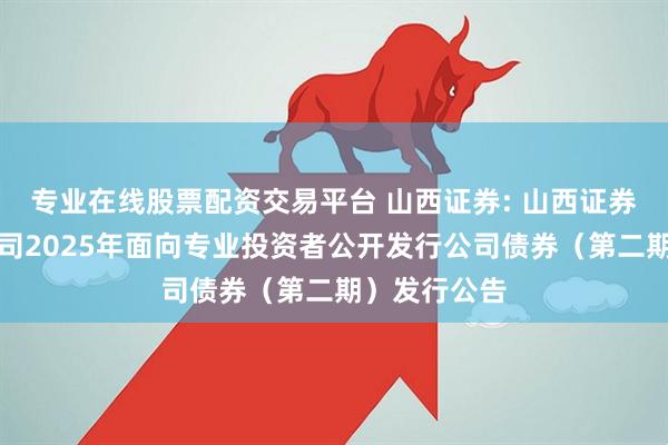 专业在线股票配资交易平台 山西证券: 山西证券股份有限公司2025年面向专业投资者公开发行公司债券（第二期）发行公告