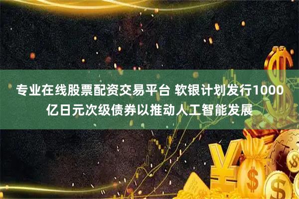 专业在线股票配资交易平台 软银计划发行1000亿日元次级债券以推动人工智能发展