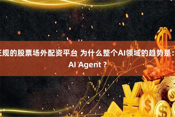 正规的股票场外配资平台 为什么整个AI领域的趋势是： AI Agent ?