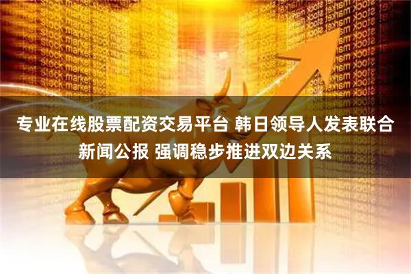 专业在线股票配资交易平台 韩日领导人发表联合新闻公报 强调稳步推进双边关系