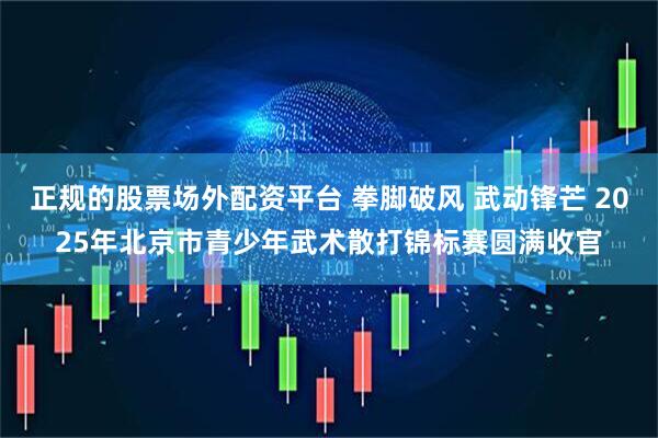 正规的股票场外配资平台 拳脚破风 武动锋芒 2025年北京市青少年武术散打锦标赛圆满收官