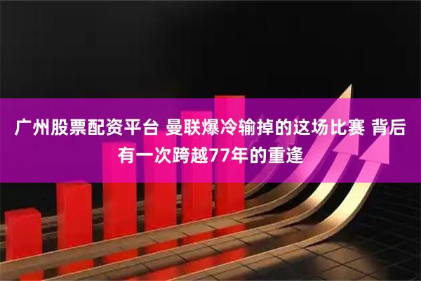 广州股票配资平台 曼联爆冷输掉的这场比赛 背后有一次跨越77年的重逢