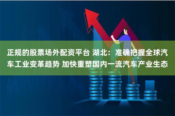 正规的股票场外配资平台 湖北：准确把握全球汽车工业变革趋势 加快重塑国内一流汽车产业生态