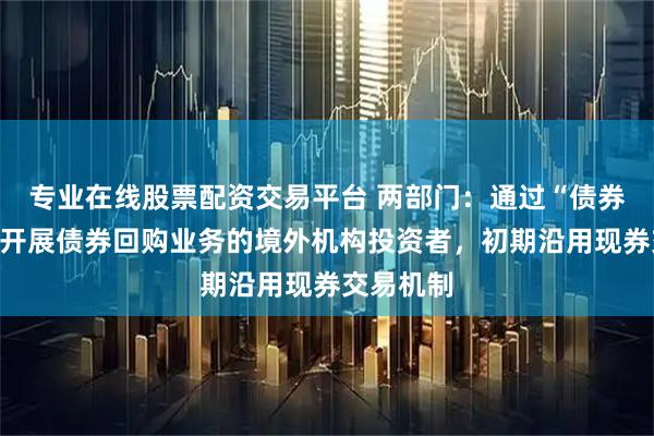 专业在线股票配资交易平台 两部门：通过“债券通”渠道开展债券回购业务的境外机构投资者，初期沿用现券交易机制