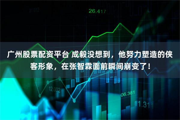 广州股票配资平台 成毅没想到，他努力塑造的侠客形象，在张智霖面前瞬间崩变了！