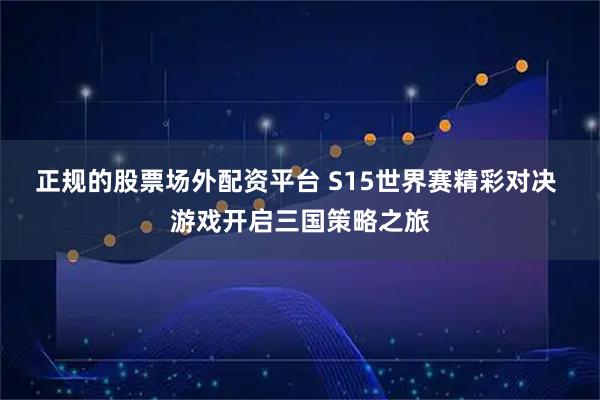 正规的股票场外配资平台 S15世界赛精彩对决 游戏开启三国策略之旅
