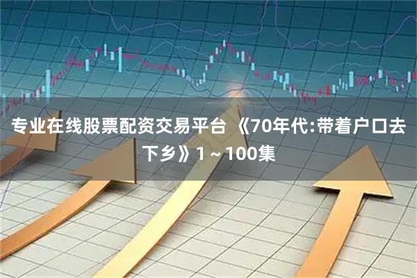 专业在线股票配资交易平台 《70年代:带着户口去下乡》1～100集