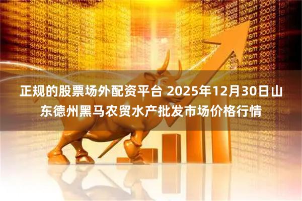 正规的股票场外配资平台 2025年12月30日山东德州黑马农贸水产批发市场价格行情