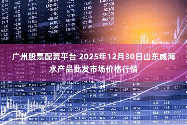 广州股票配资平台 2025年12月30日山东威海水产品批发市场价格行情