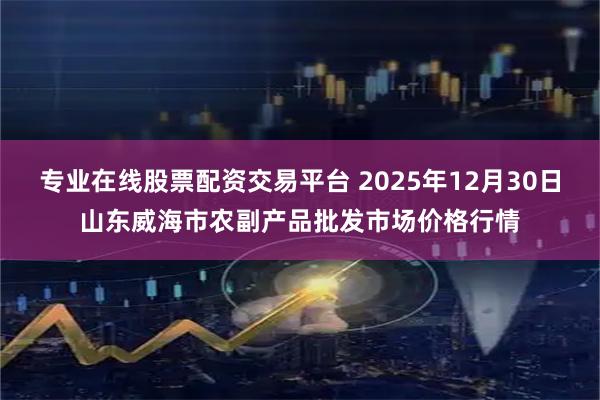专业在线股票配资交易平台 2025年12月30日山东威海市农副产品批发市场价格行情