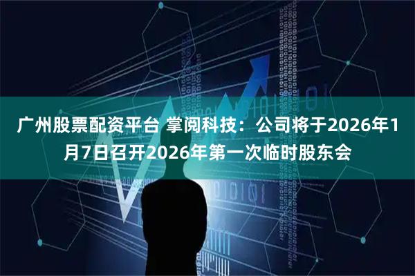 广州股票配资平台 掌阅科技：公司将于2026年1月7日召开2026年第一次临时股东会