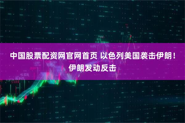 中国股票配资网官网首页 以色列美国袭击伊朗！伊朗发动反击