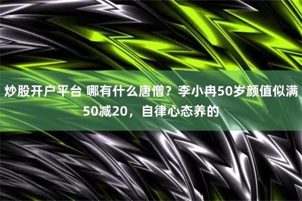 炒股开户平台 哪有什么唐僧？李小冉50岁颜值似满50减20，自律心态养的