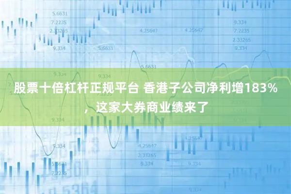 股票十倍杠杆正规平台 香港子公司净利增183%，这家大券商业绩来了