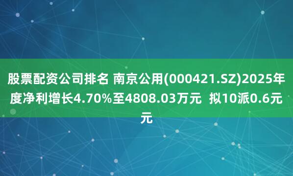 股票配资公司排名 南京公用(000421.SZ)2025年度净利增长4.70%至4808.03万元  拟10派0.6元
