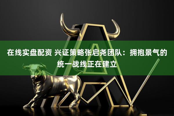 在线实盘配资 兴证策略张启尧团队：拥抱景气的统一战线正在建立