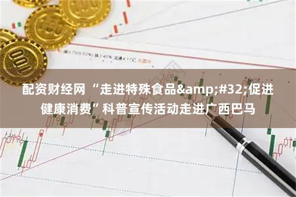 配资财经网 “走进特殊食品 促进健康消费”科普宣传活动走进广西巴马