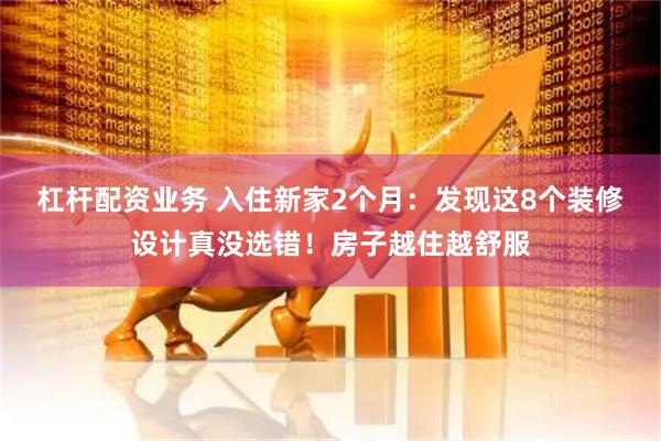 杠杆配资业务 入住新家2个月：发现这8个装修设计真没选错！房子越住越舒服