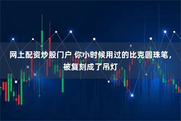 网上配资炒股门户 你小时候用过的比克圆珠笔，被复刻成了吊灯