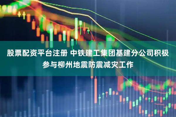 股票配资平台注册 中铁建工集团基建分公司积极参与柳州地震防震减灾工作
