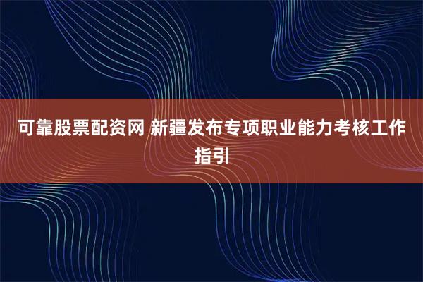 可靠股票配资网 新疆发布专项职业能力考核工作指引