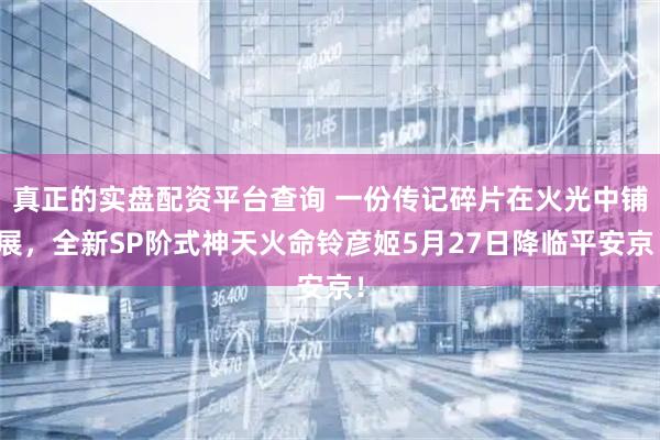 真正的实盘配资平台查询 一份传记碎片在火光中铺展,全新SP阶式神天火命铃彦姬5月27日降临平安京!