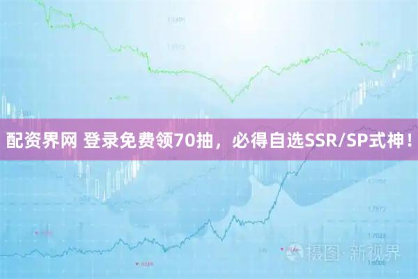 配资界网 登录免费领70抽，必得自选SSR/SP式神！
