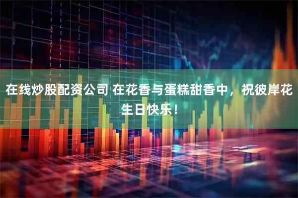 在线炒股配资公司 在花香与蛋糕甜香中，祝彼岸花生日快乐！