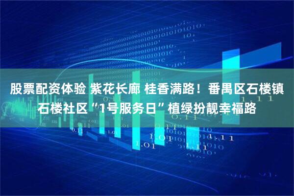 股票配资体验 紫花长廊 桂香满路！番禺区石楼镇石楼社区“1号服务日”植绿扮靓幸福路