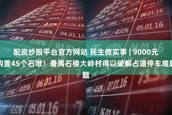 配资炒股平台官方网站 民生微实事 | 9000元购置45个石墩！番禺石楼大岭村得以破解占道停车难题