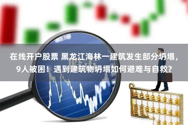 在线开户股票 黑龙江海林一建筑发生部分坍塌，9人被困！遇到建筑物坍塌如何避难与自救？