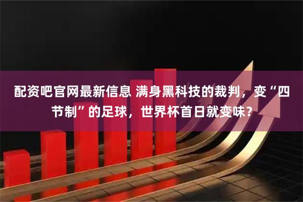 配资吧官网最新信息 满身黑科技的裁判，变“四节制”的足球，世界杯首日就变味？