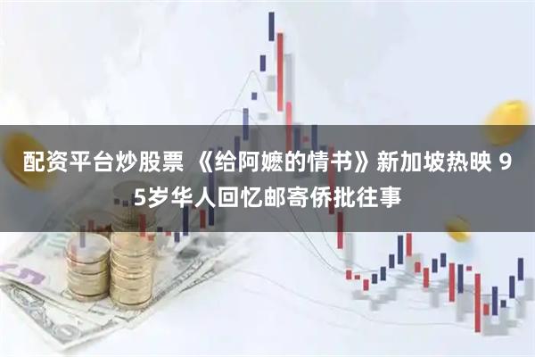 配资平台炒股票 《给阿嬷的情书》新加坡热映 95岁华人回忆邮寄侨批往事