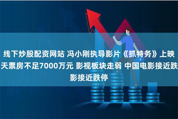 线下炒股配资网站 冯小刚执导影片《抓特务》上映四天票房不足7000万元 影视板块走弱 中国电影接近跌停