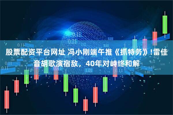 股票配资平台网址 冯小刚端午推《抓特务》!雷佳音胡歌演宿敌，40年对峙终和解