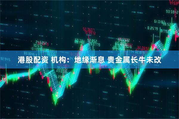 港股配资 机构：地缘渐息 贵金属长牛未改