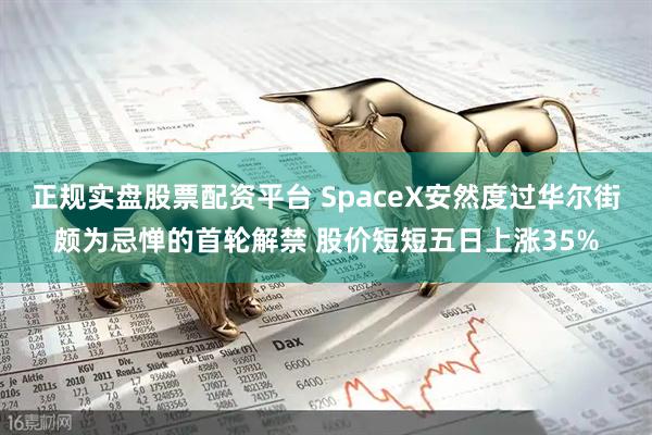 正规实盘股票配资平台 SpaceX安然度过华尔街颇为忌惮的首轮解禁 股价短短五日上涨35%