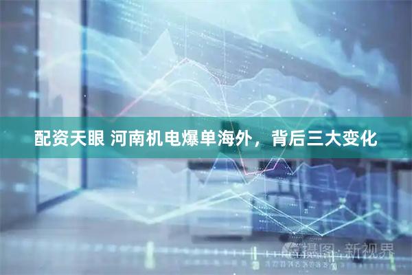 配资天眼 河南机电爆单海外，背后三大变化