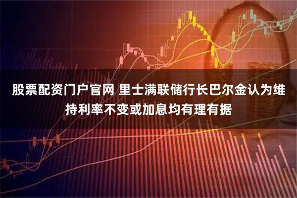 股票配资门户官网 里士满联储行长巴尔金认为维持利率不变或加息均有理有据
